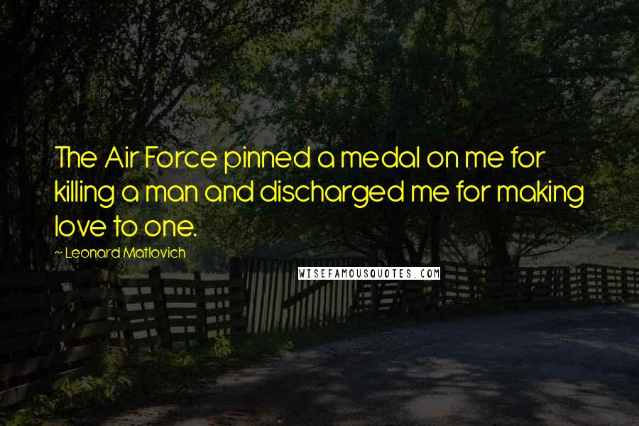 Leonard Matlovich Quotes: The Air Force pinned a medal on me for killing a man and discharged me for making love to one.