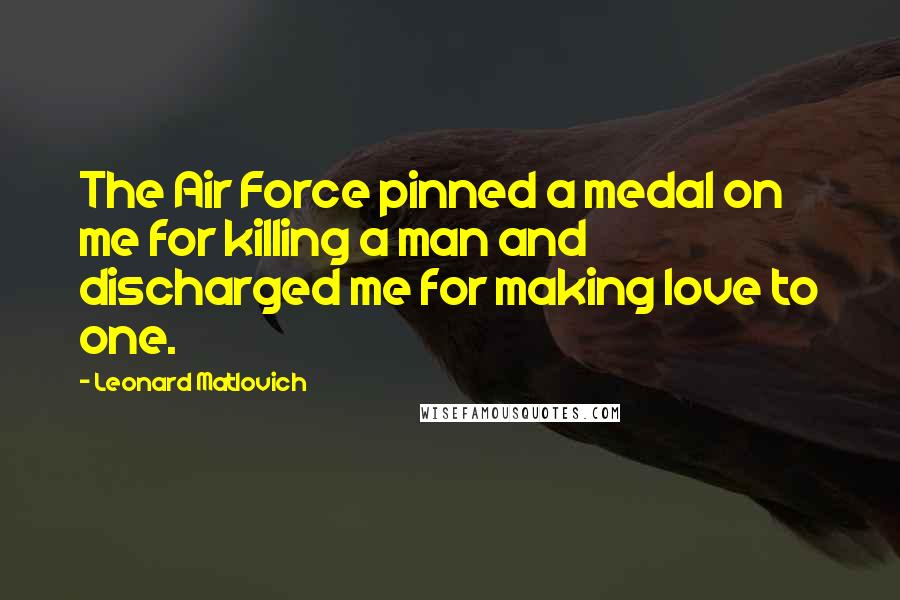 Leonard Matlovich Quotes: The Air Force pinned a medal on me for killing a man and discharged me for making love to one.