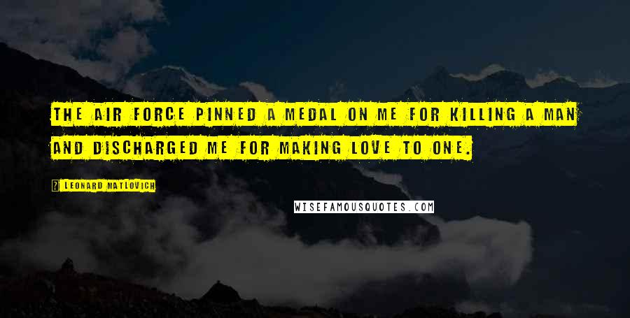 Leonard Matlovich Quotes: The Air Force pinned a medal on me for killing a man and discharged me for making love to one.