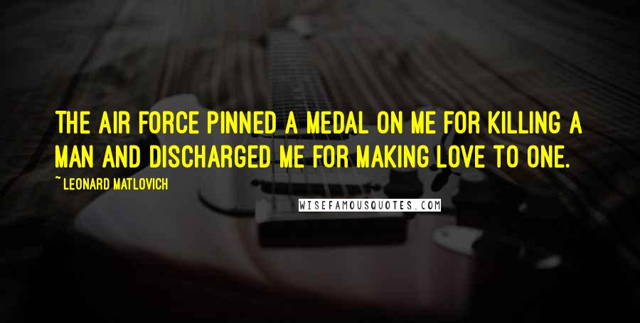 Leonard Matlovich Quotes: The Air Force pinned a medal on me for killing a man and discharged me for making love to one.