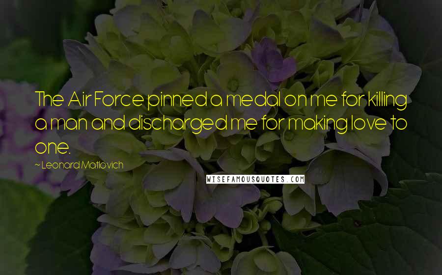 Leonard Matlovich Quotes: The Air Force pinned a medal on me for killing a man and discharged me for making love to one.