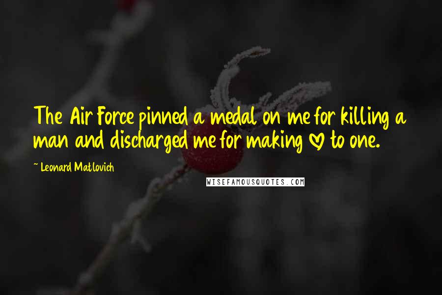 Leonard Matlovich Quotes: The Air Force pinned a medal on me for killing a man and discharged me for making love to one.