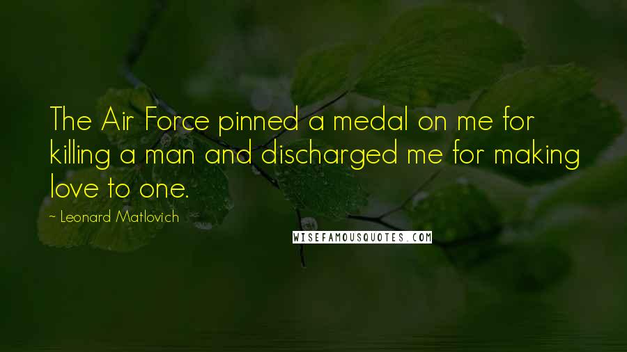 Leonard Matlovich Quotes: The Air Force pinned a medal on me for killing a man and discharged me for making love to one.