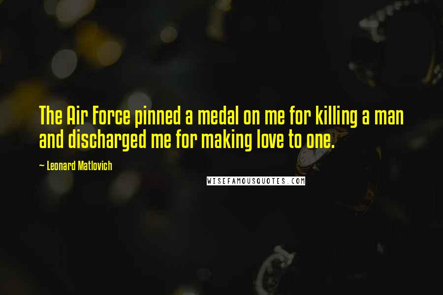 Leonard Matlovich Quotes: The Air Force pinned a medal on me for killing a man and discharged me for making love to one.