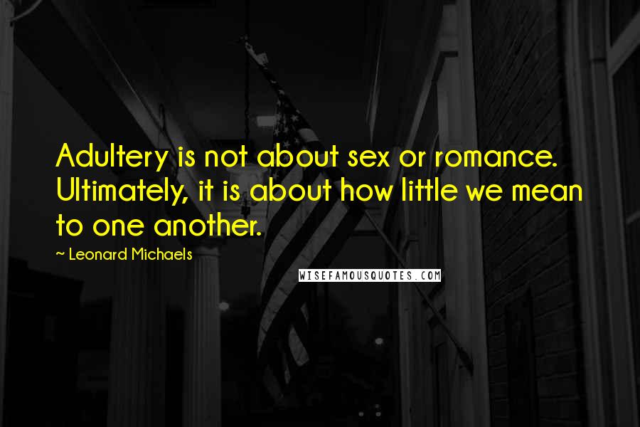 Leonard Michaels Quotes: Adultery is not about sex or romance. Ultimately, it is about how little we mean to one another.