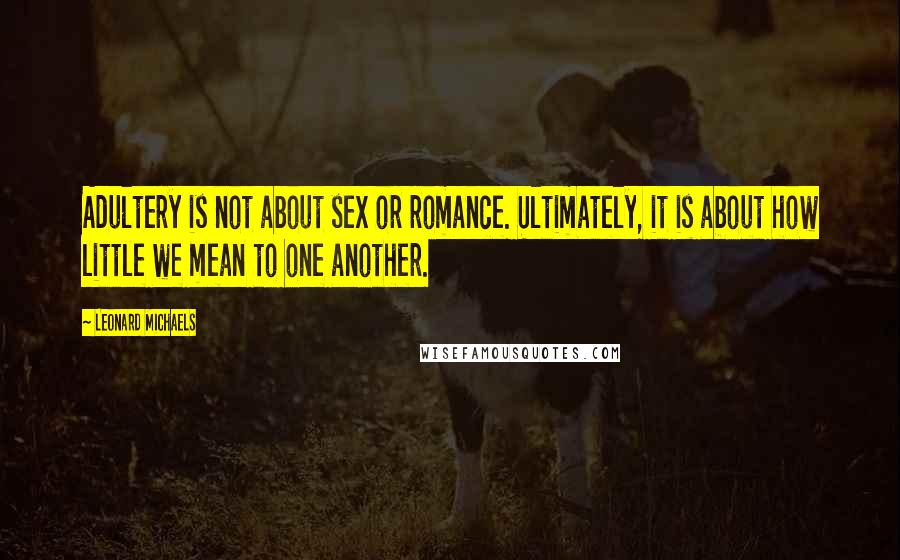 Leonard Michaels Quotes: Adultery is not about sex or romance. Ultimately, it is about how little we mean to one another.