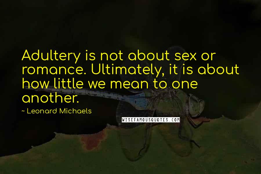 Leonard Michaels Quotes: Adultery is not about sex or romance. Ultimately, it is about how little we mean to one another.