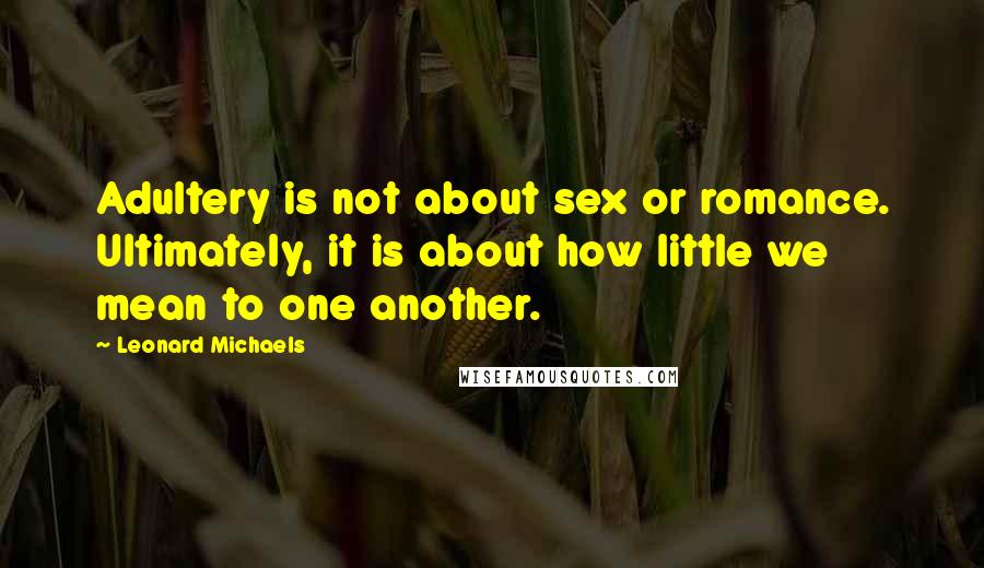 Leonard Michaels Quotes: Adultery is not about sex or romance. Ultimately, it is about how little we mean to one another.