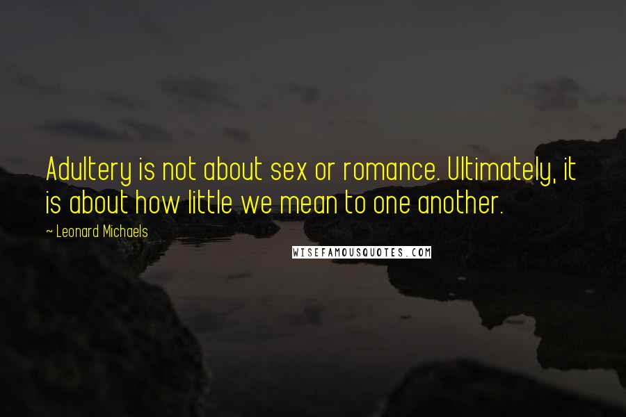 Leonard Michaels Quotes: Adultery is not about sex or romance. Ultimately, it is about how little we mean to one another.