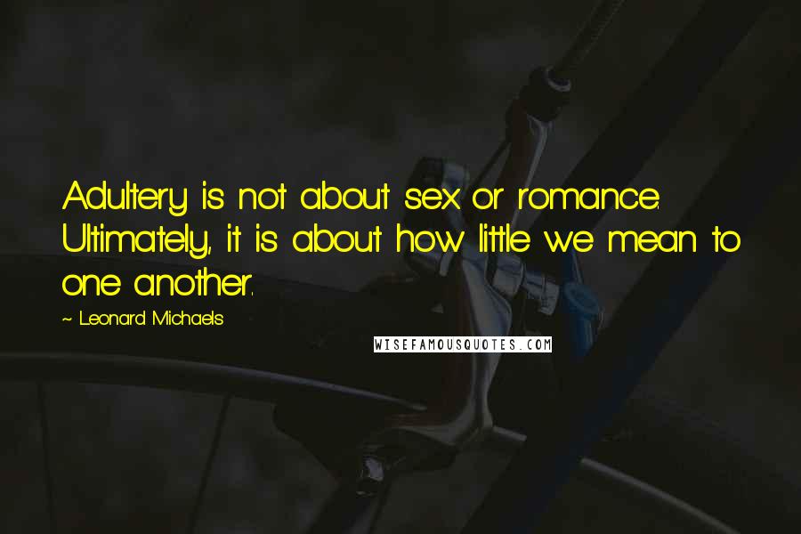 Leonard Michaels Quotes: Adultery is not about sex or romance. Ultimately, it is about how little we mean to one another.