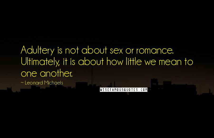 Leonard Michaels Quotes: Adultery is not about sex or romance. Ultimately, it is about how little we mean to one another.