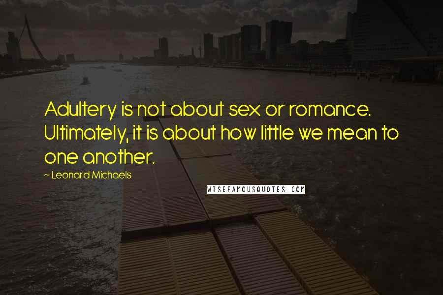 Leonard Michaels Quotes: Adultery is not about sex or romance. Ultimately, it is about how little we mean to one another.