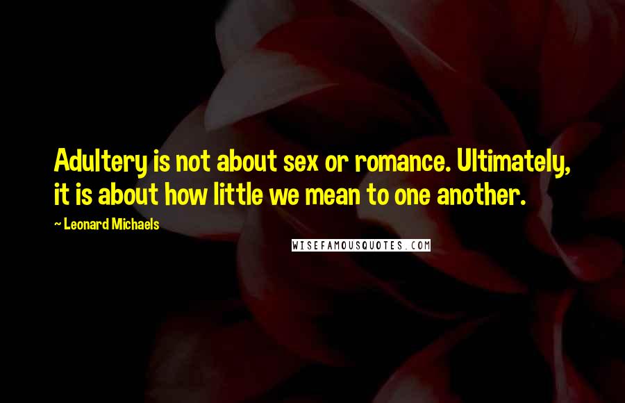 Leonard Michaels Quotes: Adultery is not about sex or romance. Ultimately, it is about how little we mean to one another.