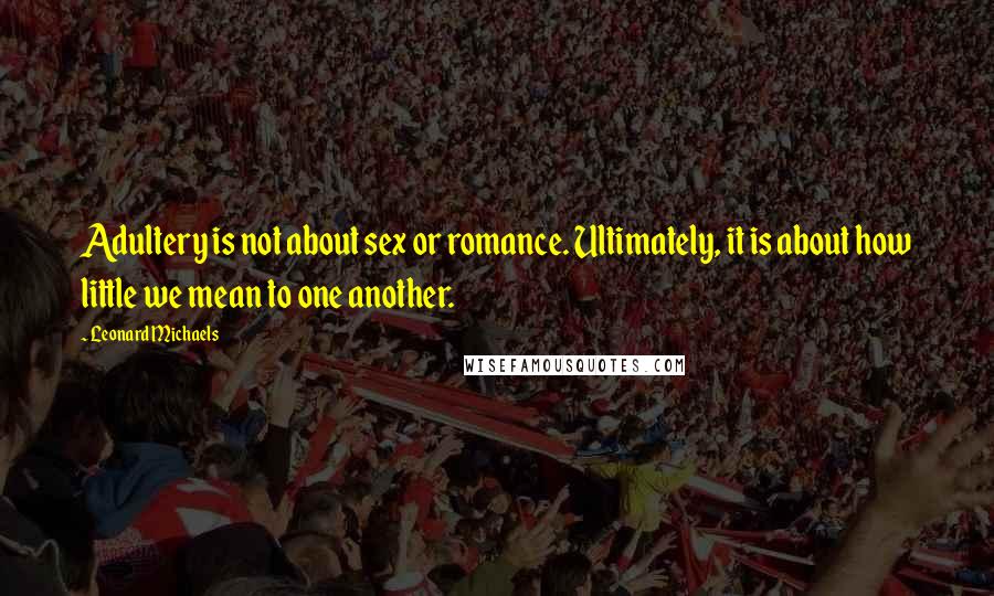 Leonard Michaels Quotes: Adultery is not about sex or romance. Ultimately, it is about how little we mean to one another.