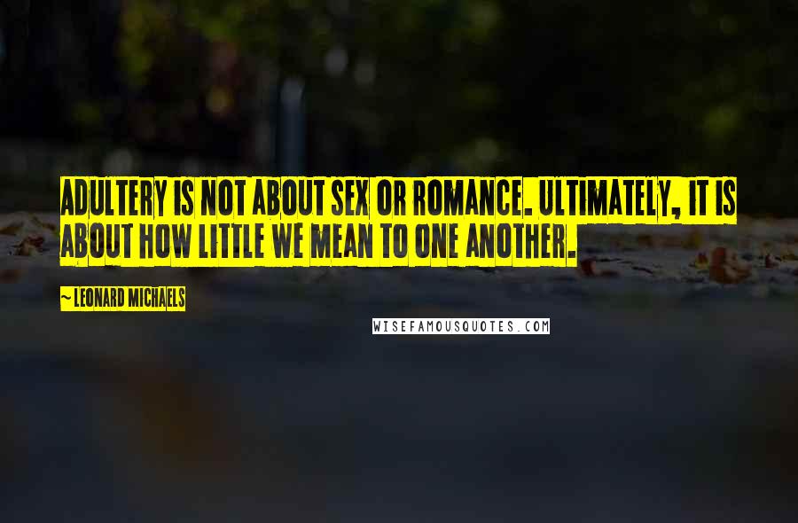 Leonard Michaels Quotes: Adultery is not about sex or romance. Ultimately, it is about how little we mean to one another.