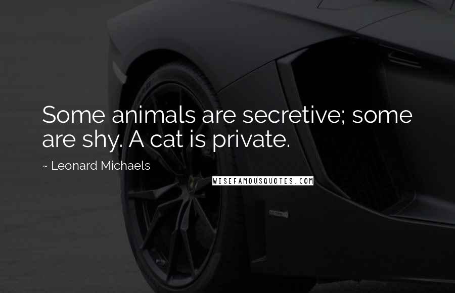 Leonard Michaels Quotes: Some animals are secretive; some are shy. A cat is private.