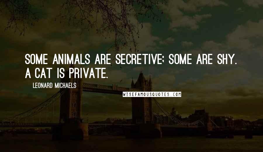 Leonard Michaels Quotes: Some animals are secretive; some are shy. A cat is private.