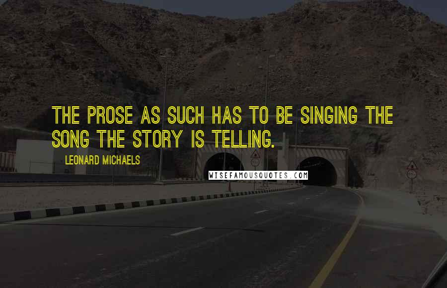 Leonard Michaels Quotes: The prose as such has to be singing the song the story is telling.