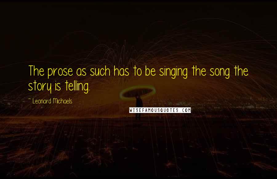 Leonard Michaels Quotes: The prose as such has to be singing the song the story is telling.