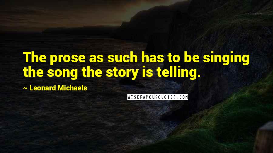 Leonard Michaels Quotes: The prose as such has to be singing the song the story is telling.