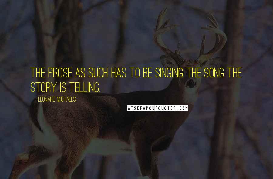 Leonard Michaels Quotes: The prose as such has to be singing the song the story is telling.