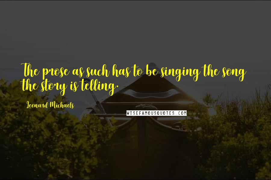 Leonard Michaels Quotes: The prose as such has to be singing the song the story is telling.