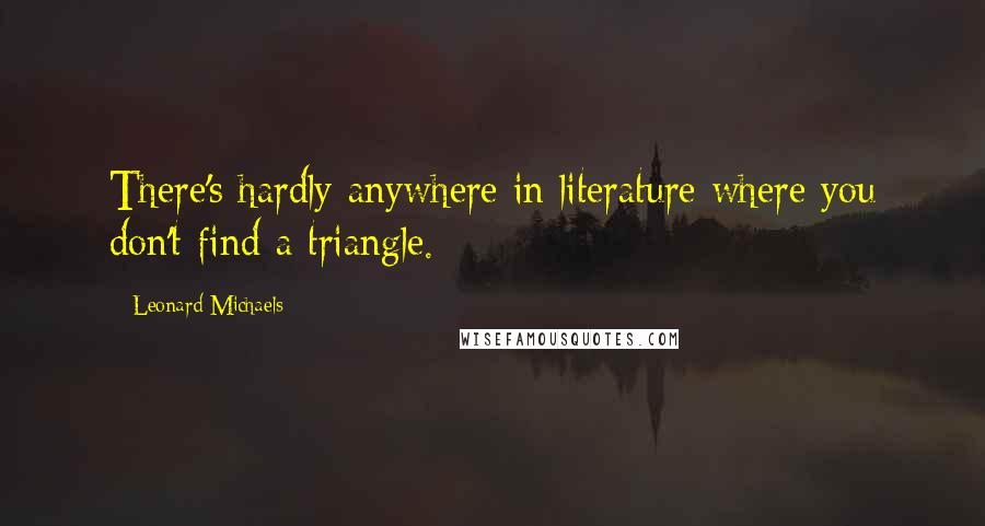 Leonard Michaels Quotes: There's hardly anywhere in literature where you don't find a triangle.