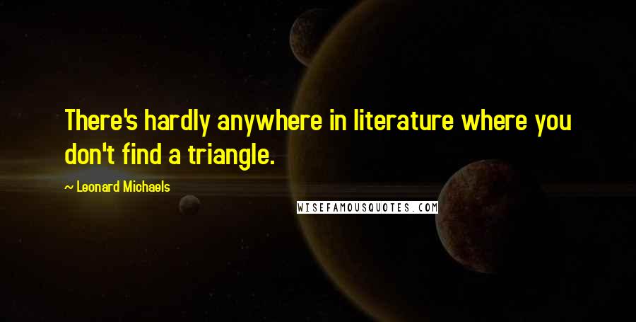 Leonard Michaels Quotes: There's hardly anywhere in literature where you don't find a triangle.