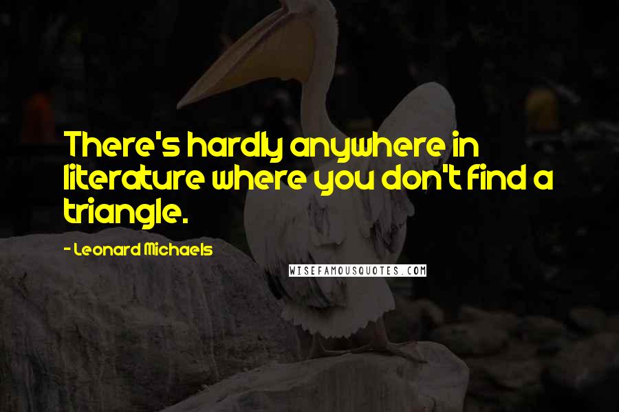 Leonard Michaels Quotes: There's hardly anywhere in literature where you don't find a triangle.