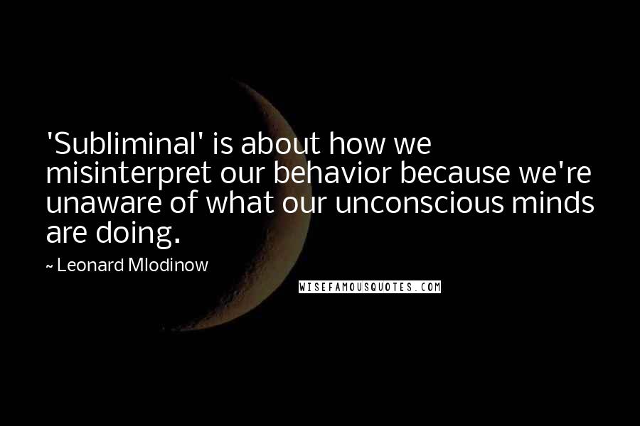 Leonard Mlodinow Quotes: 'Subliminal' is about how we misinterpret our behavior because we're unaware of what our unconscious minds are doing.