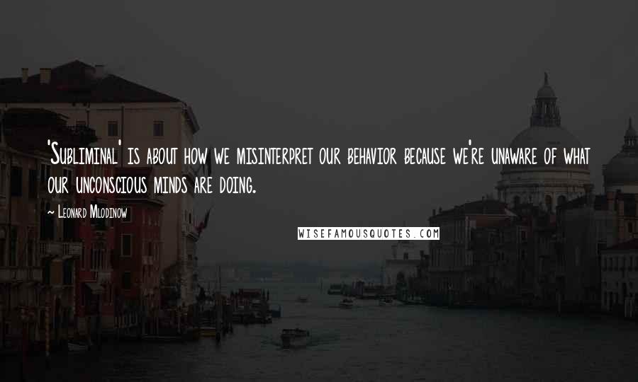 Leonard Mlodinow Quotes: 'Subliminal' is about how we misinterpret our behavior because we're unaware of what our unconscious minds are doing.