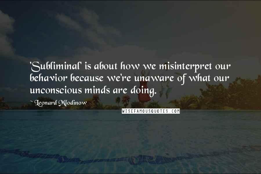 Leonard Mlodinow Quotes: 'Subliminal' is about how we misinterpret our behavior because we're unaware of what our unconscious minds are doing.