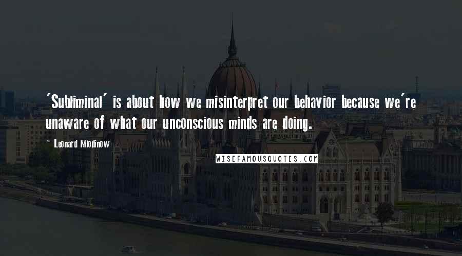 Leonard Mlodinow Quotes: 'Subliminal' is about how we misinterpret our behavior because we're unaware of what our unconscious minds are doing.