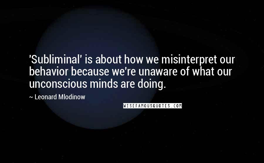 Leonard Mlodinow Quotes: 'Subliminal' is about how we misinterpret our behavior because we're unaware of what our unconscious minds are doing.