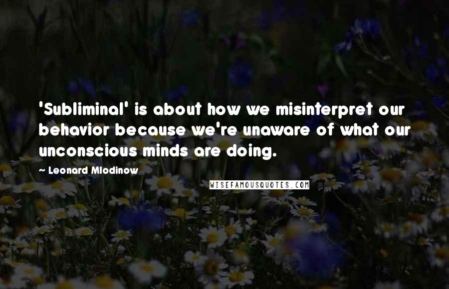 Leonard Mlodinow Quotes: 'Subliminal' is about how we misinterpret our behavior because we're unaware of what our unconscious minds are doing.