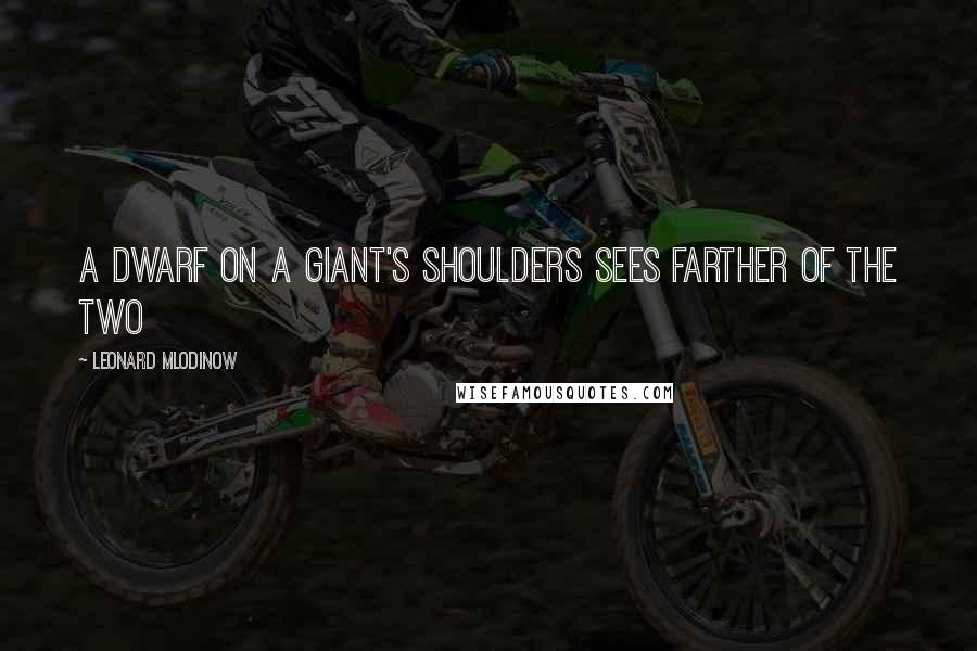 Leonard Mlodinow Quotes: A dwarf on a giant's shoulders sees farther of the two