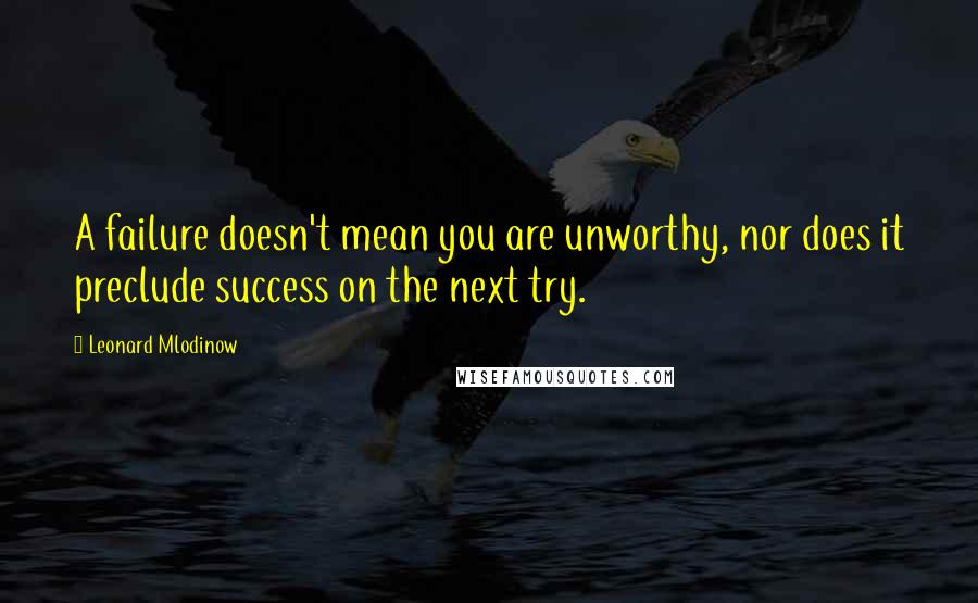 Leonard Mlodinow Quotes: A failure doesn't mean you are unworthy, nor does it preclude success on the next try.