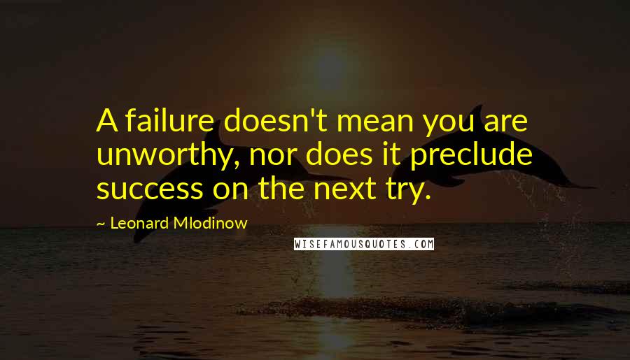 Leonard Mlodinow Quotes: A failure doesn't mean you are unworthy, nor does it preclude success on the next try.