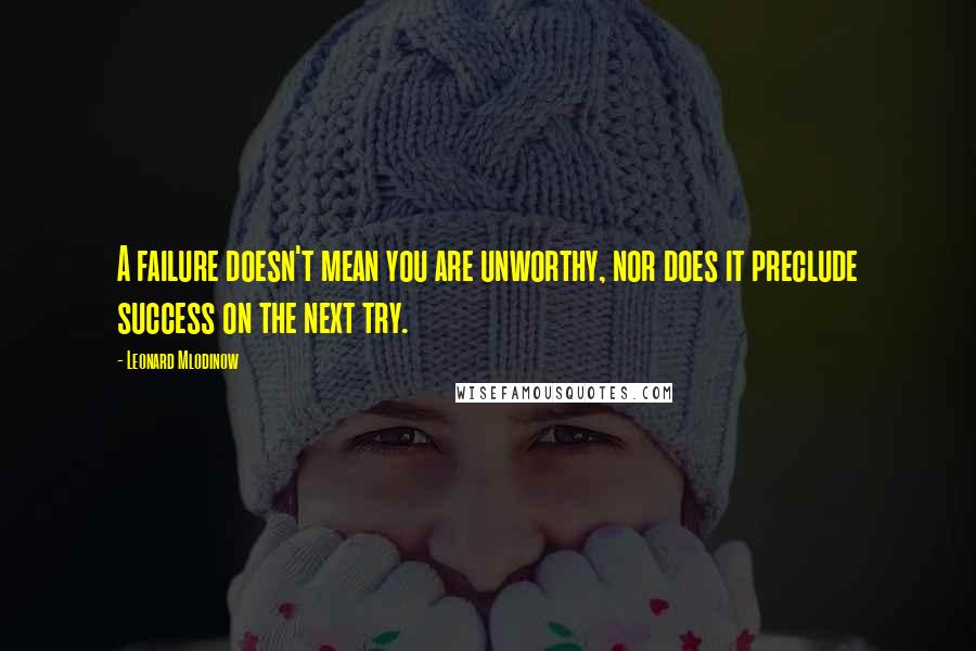 Leonard Mlodinow Quotes: A failure doesn't mean you are unworthy, nor does it preclude success on the next try.