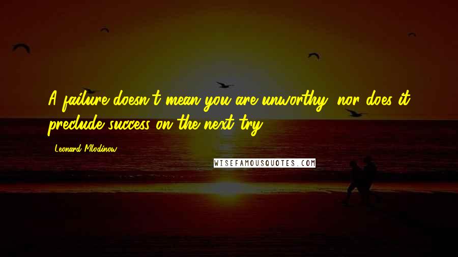 Leonard Mlodinow Quotes: A failure doesn't mean you are unworthy, nor does it preclude success on the next try.