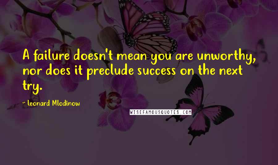 Leonard Mlodinow Quotes: A failure doesn't mean you are unworthy, nor does it preclude success on the next try.