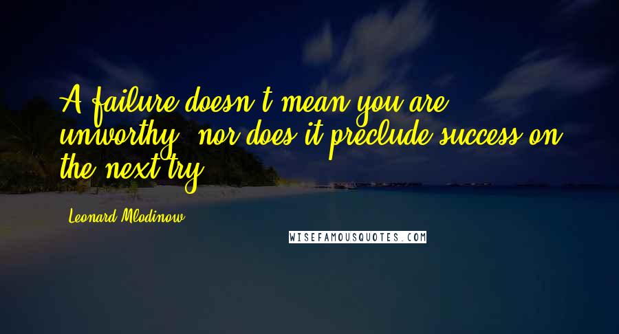 Leonard Mlodinow Quotes: A failure doesn't mean you are unworthy, nor does it preclude success on the next try.