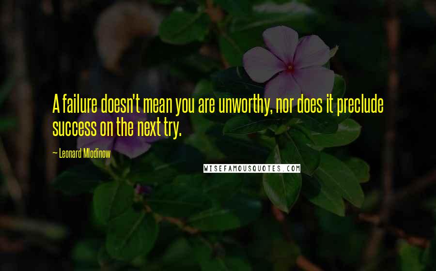 Leonard Mlodinow Quotes: A failure doesn't mean you are unworthy, nor does it preclude success on the next try.