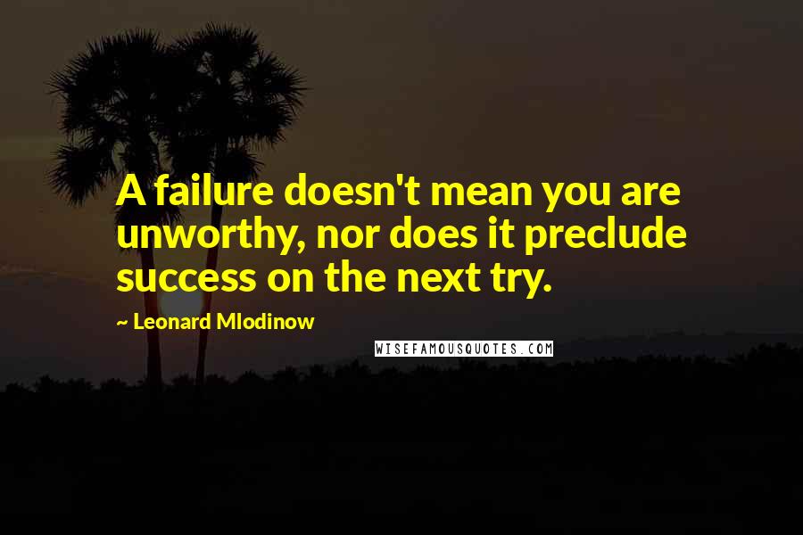 Leonard Mlodinow Quotes: A failure doesn't mean you are unworthy, nor does it preclude success on the next try.