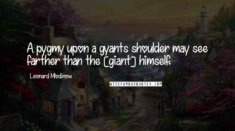 Leonard Mlodinow Quotes: A pygmy upon a gyants shoulder may see farther than the [giant] himself.