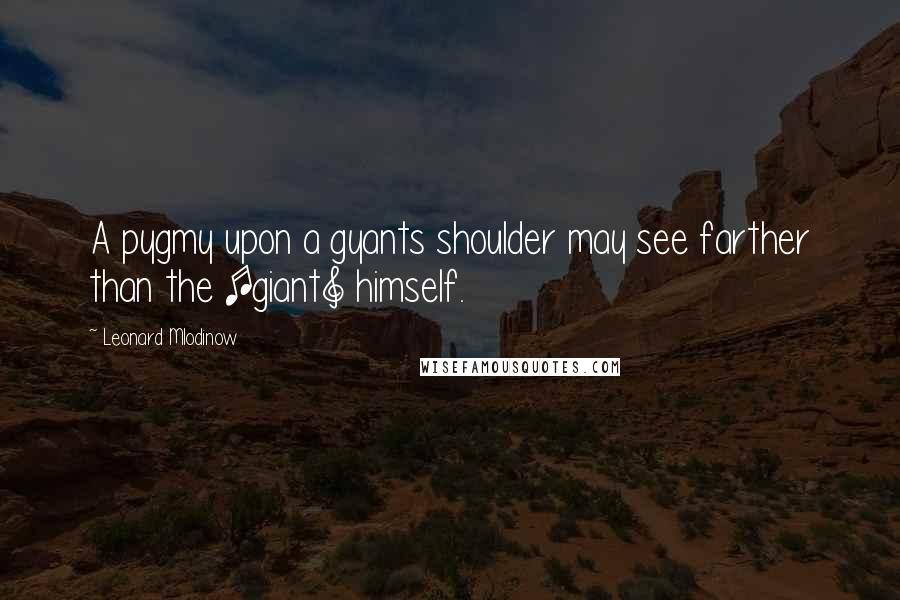 Leonard Mlodinow Quotes: A pygmy upon a gyants shoulder may see farther than the [giant] himself.