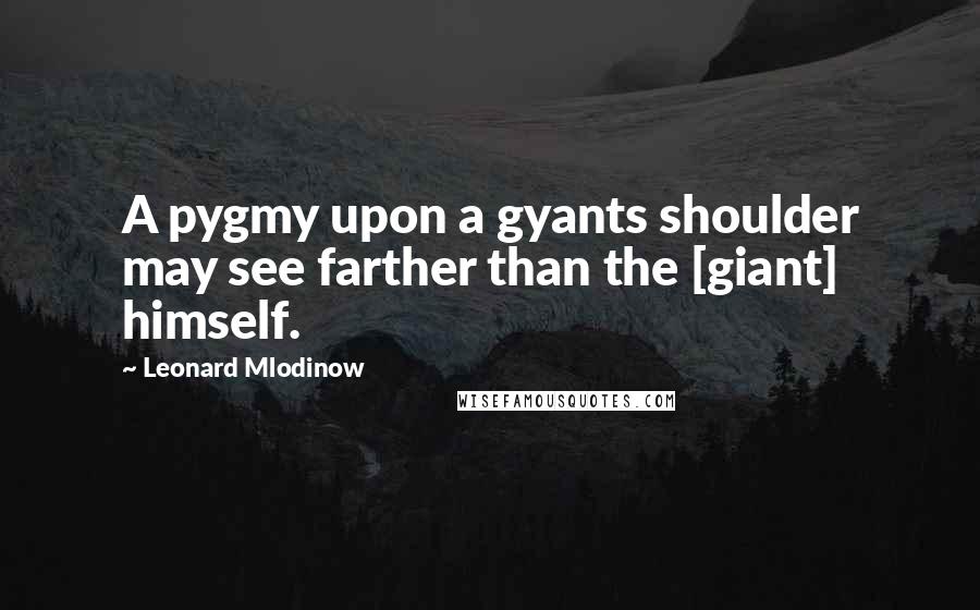 Leonard Mlodinow Quotes: A pygmy upon a gyants shoulder may see farther than the [giant] himself.