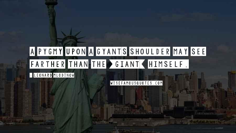 Leonard Mlodinow Quotes: A pygmy upon a gyants shoulder may see farther than the [giant] himself.