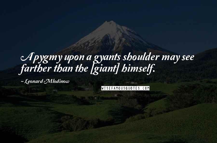 Leonard Mlodinow Quotes: A pygmy upon a gyants shoulder may see farther than the [giant] himself.