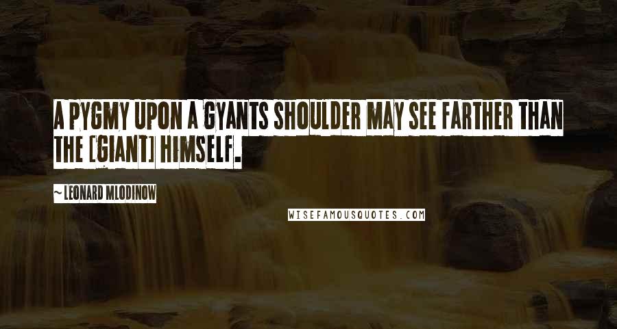 Leonard Mlodinow Quotes: A pygmy upon a gyants shoulder may see farther than the [giant] himself.